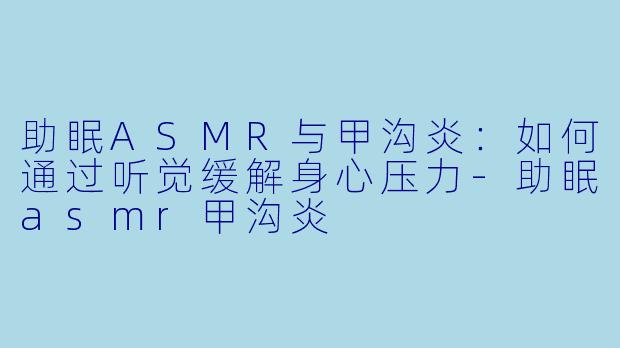 助眠ASMR与甲沟炎：如何通过听觉缓解身心压力-助眠asmr甲沟炎