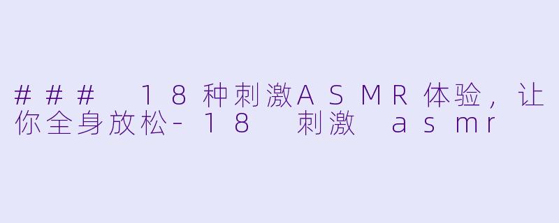 ### 18种刺激ASMR体验，让你全身放松-18 刺激 asmr