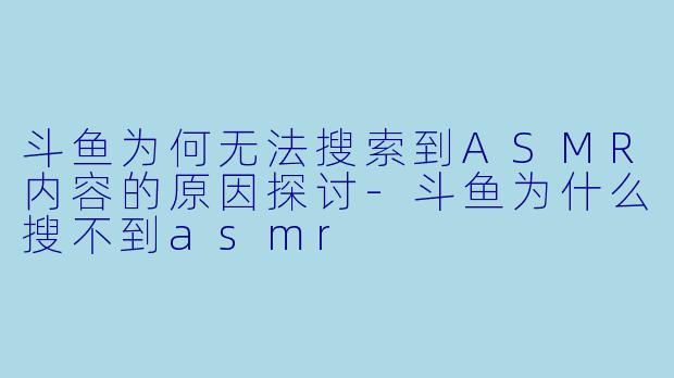 斗鱼为何无法搜索到ASMR内容的原因探讨-斗鱼为什么搜不到asmr