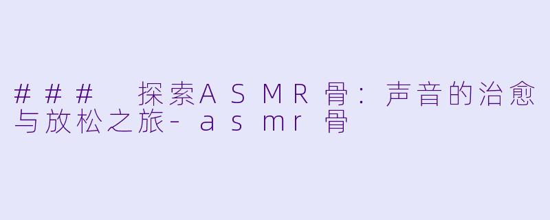 ### 探索ASMR骨：声音的治愈与放松之旅-asmr骨