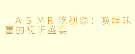  ASMR吃视频：唤醒味蕾的视听盛宴