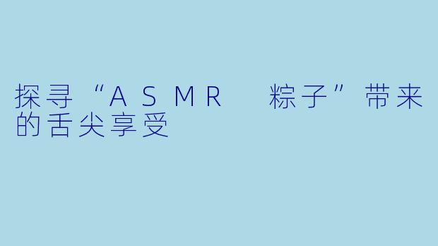 探寻“ASMR 粽子”带来的舌尖享受