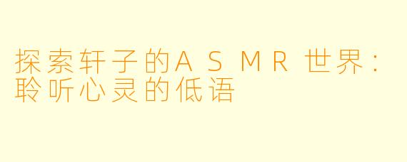 探索轩子的ASMR世界：聆听心灵的低语