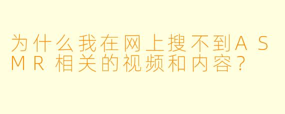 为什么我在网上搜不到ASMR相关的视频和内容?