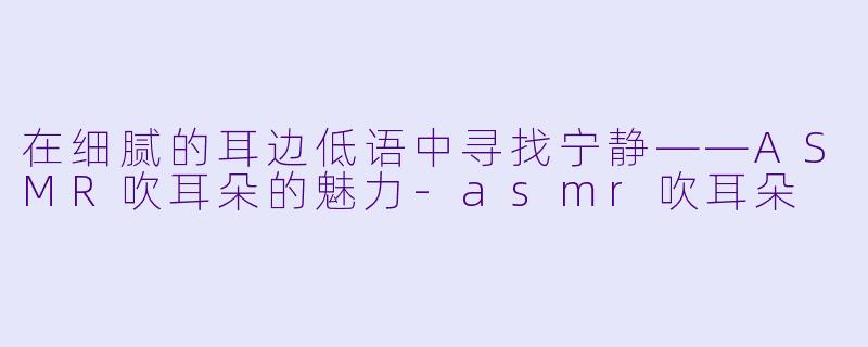在细腻的耳边低语中寻找宁静——ASMR吹耳朵的魅力-asmr吹耳朵