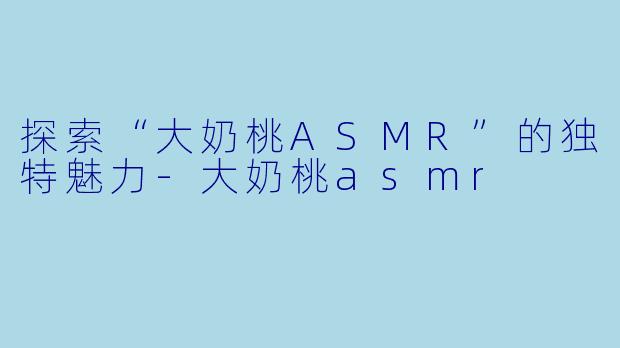 探索“大奶桃ASMR”的独特魅力-大奶桃asmr