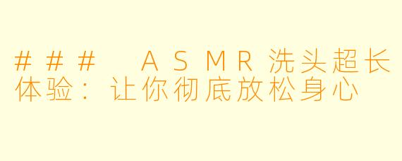 ### ASMR洗头超长体验：让你彻底放松身心