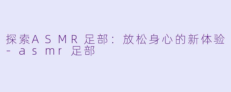 探索ASMR足部:放松身心的新体验