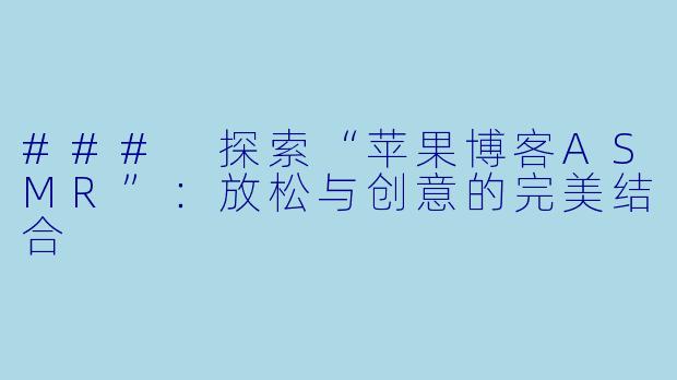 ### 探索“苹果博客ASMR”：放松与创意的完美结合