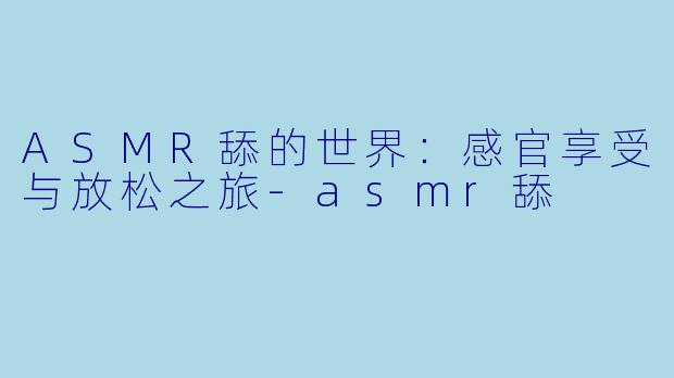 ASMR舔的世界：感官享受与放松之旅-asmr舔