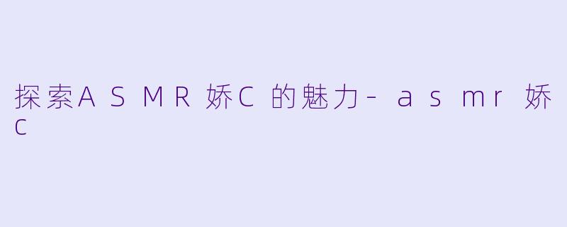 探索ASMR娇C的魅力-asmr娇c
