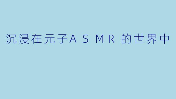 沉浸在元子ASMR的世界中