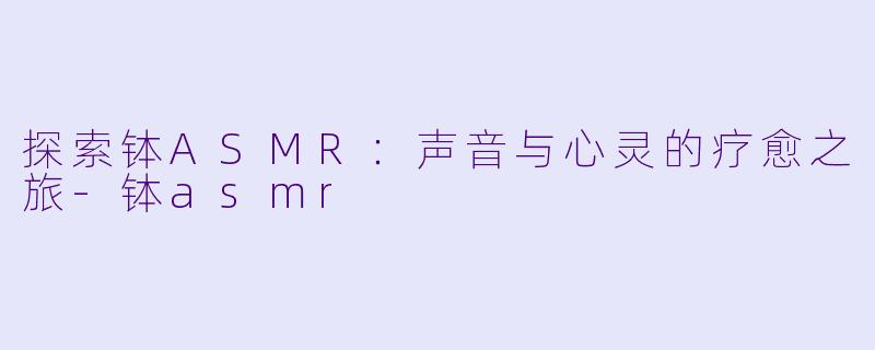 探索钵ASMR：声音与心灵的疗愈之旅-钵asmr