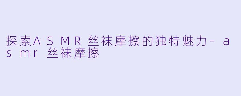 探索ASMR丝袜摩擦的独特魅力