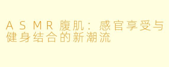 ASMR腹肌：感官享受与健身结合的新潮流