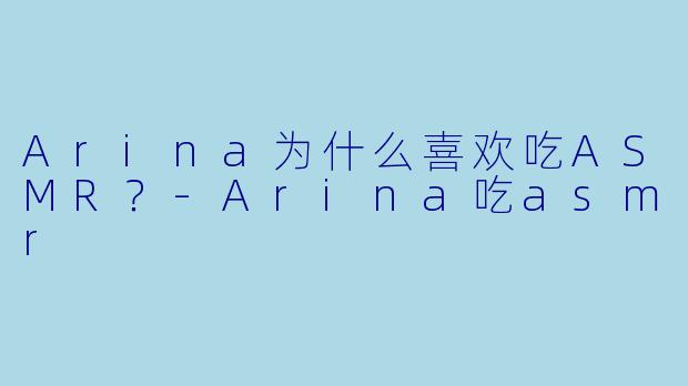 Arina为什么喜欢吃ASMR？