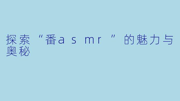 探索“番asmr”的魅力与奥秘