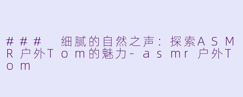 ### 细腻的自然之声：探索ASMR户外Tom的魅力-asmr户外Tom