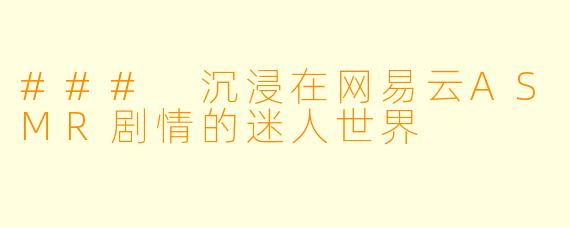 ### 沉浸在网易云ASMR剧情的迷人世界