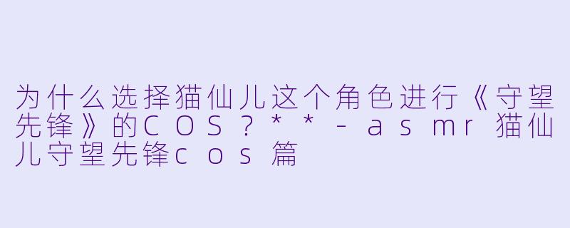 为什么选择猫仙儿这个角色进行《守望先锋》的COS?**