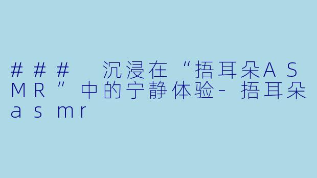 ### 沉浸在“捂耳朵ASMR”中的宁静体验-捂耳朵asmr