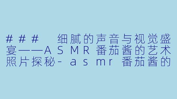 ### 细腻的声音与视觉盛宴——ASMR番茄酱的艺术照片探秘-asmr番茄酱的照片