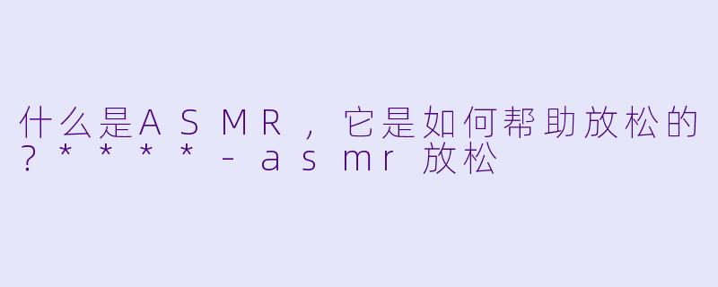 什么是ASMR,它是如何帮助放松的?****