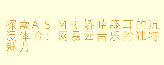 探索ASMR娇喘舔耳的沉浸体验：网易云音乐的独特魅力
