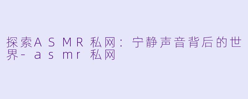 探索ASMR私网：宁静声音背后的世界-asmr私网