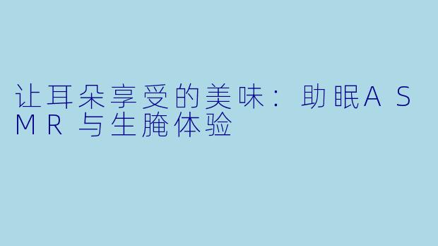 让耳朵享受的美味：助眠ASMR与生腌体验