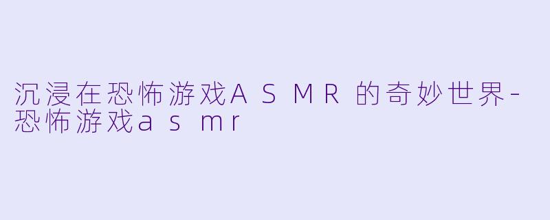 沉浸在恐怖游戏ASMR的奇妙世界-恐怖游戏asmr