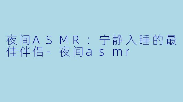 夜间ASMR:宁静入睡的最佳伴侣