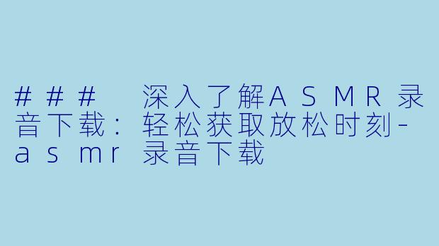 ### 深入了解ASMR录音下载：轻松获取放松时刻-asmr录音下载