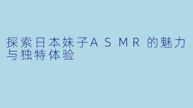 探索日本妹子ASMR的魅力与独特体验