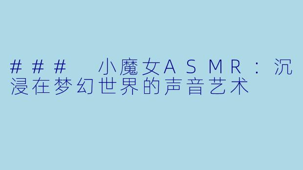 ### 小魔女ASMR：沉浸在梦幻世界的声音艺术
