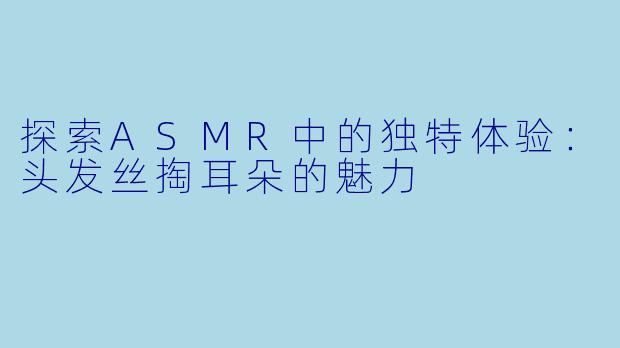 探索ASMR中的独特体验：头发丝掏耳朵的魅力