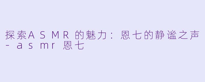 探索ASMR的魅力：恩七的静谧之声-asmr恩七