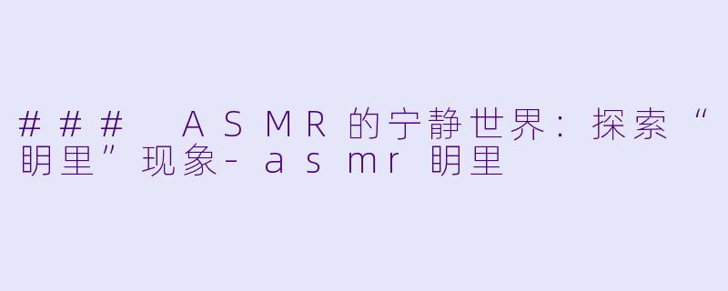### ASMR的宁静世界：探索“眀里”现象-asmr眀里