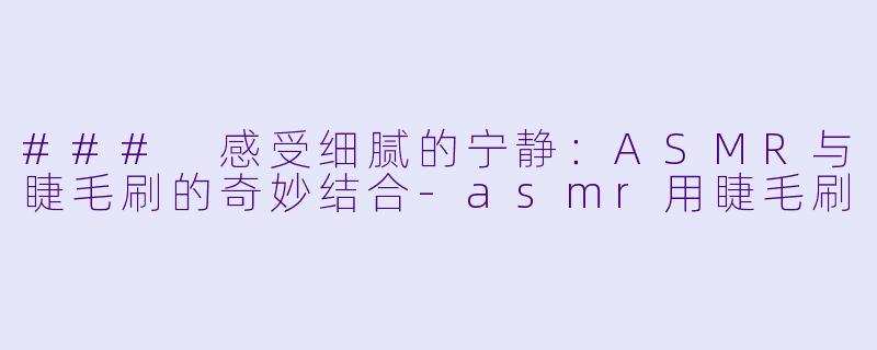 ### 感受细腻的宁静：ASMR与睫毛刷的奇妙结合-asmr用睫毛刷