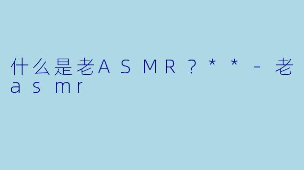 什么是老ASMR？**
