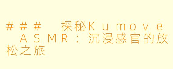 ### 探秘Kumove ASMR：沉浸感官的放松之旅
