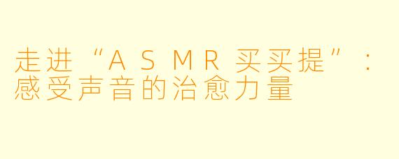 走进“ASMR买买提”：感受声音的治愈力量