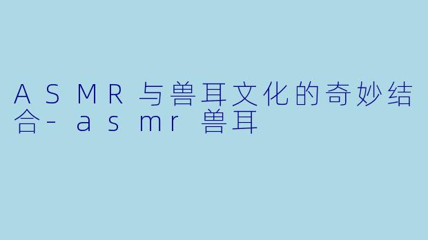 ASMR与兽耳文化的奇妙结合-asmr兽耳