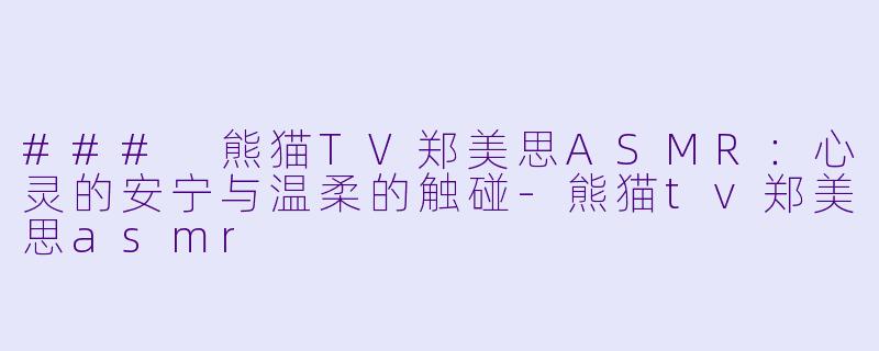 ### 熊猫TV郑美思ASMR：心灵的安宁与温柔的触碰-熊猫tv郑美思asmr