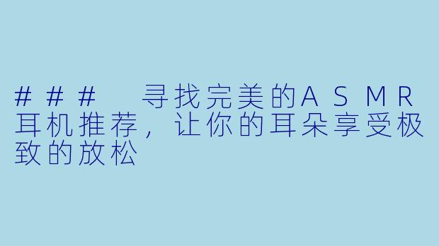 ### 寻找完美的ASMR耳机推荐，让你的耳朵享受极致的放松