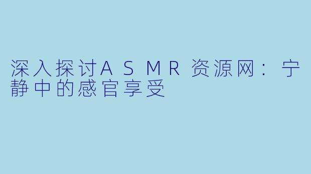 深入探讨ASMR资源网：宁静中的感官享受
