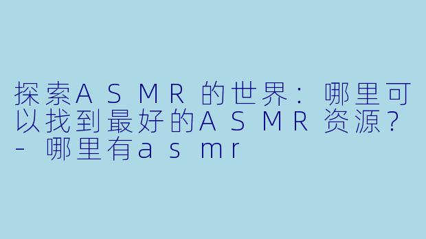 探索ASMR的世界：哪里可以找到最好的ASMR资源？-哪里有asmr