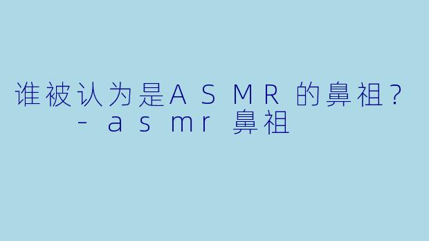 谁被认为是ASMR的鼻祖？  