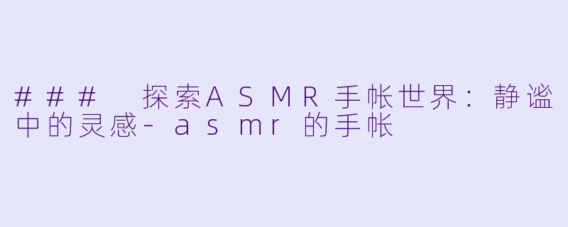 ### 探索ASMR手帐世界：静谧中的灵感-asmr的手帐