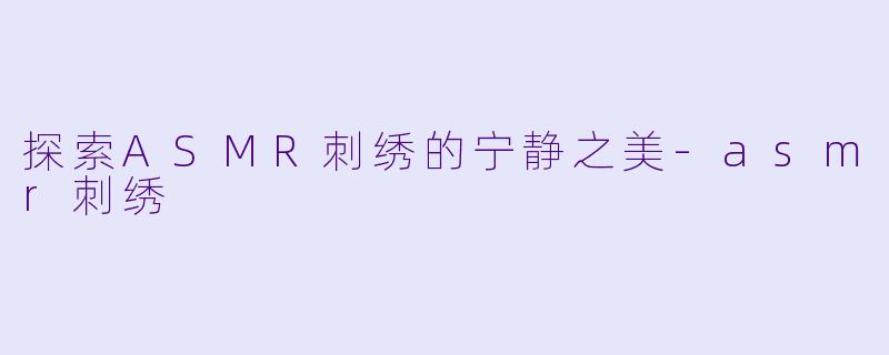 探索ASMR刺绣的宁静之美-asmr刺绣